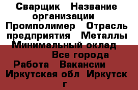 Сварщик › Название организации ­ Промполимер › Отрасль предприятия ­ Металлы › Минимальный оклад ­ 30 000 - Все города Работа » Вакансии   . Иркутская обл.,Иркутск г.